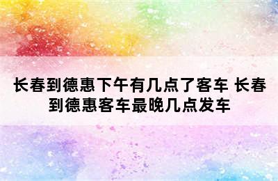 长春到德惠下午有几点了客车 长春到德惠客车最晚几点发车